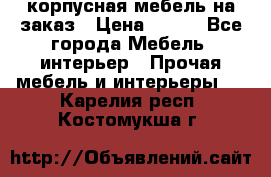 корпусная мебель на заказ › Цена ­ 100 - Все города Мебель, интерьер » Прочая мебель и интерьеры   . Карелия респ.,Костомукша г.